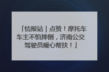 情报站｜点赞！摩托车车主不慎摔倒，济南公交驾驶员暖心帮扶！