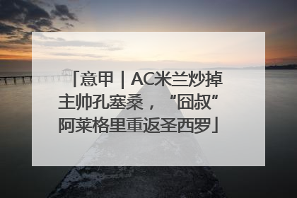意甲｜AC米兰炒掉主帅孔塞桑，“囧叔”阿莱格里重返圣西罗