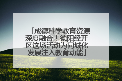 成德科学教育资源深度融合！德阳经开区这场活动为同城化发展注入教育动能