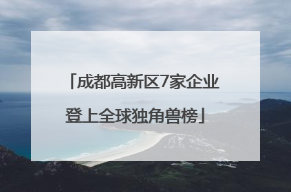 成都高新区7家企业登上全球独角兽榜