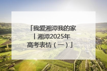 我爱湘潭我的家丨湘潭2025年高考表情（一）