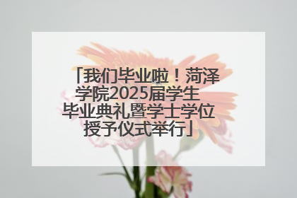 我们毕业啦！菏泽学院2025届学生毕业典礼暨学士学位授予仪式举行