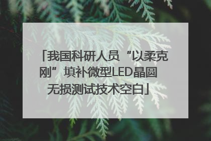 我国科研人员“以柔克刚”填补微型LED晶圆无损测试技术空白