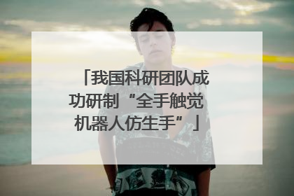 我国科研团队成功研制“全手触觉机器人仿生手”