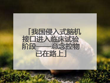 我国侵入式脑机接口进入临床试验阶段——意念控物已在路上
