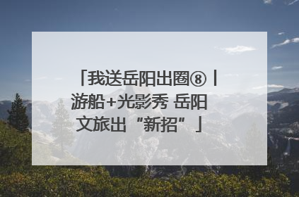 我送岳阳出圈⑧丨游船+光影秀 岳阳文旅出“新招”