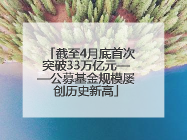 截至4月底首次突破33万亿元——公募基金规模屡创历史新高