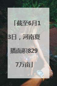 截至6月13日，河南夏播面积8297万亩