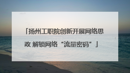 扬州工职院创新开展网络思政 解锁网络“流量密码”