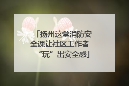扬州这堂消防安全课让社区工作者“玩”出安全感