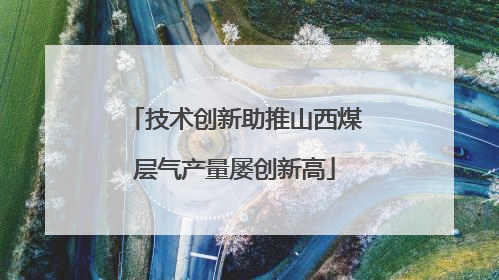 技术创新助推山西煤层气产量屡创新高