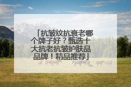 抗皱纹抗衰老哪个牌子好？甄选十大抗老抗皱护肤品品牌！精品推荐