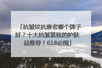抗皱纹抗衰老哪个牌子好？十大抗皱紧致的护肤品推荐！618必囤