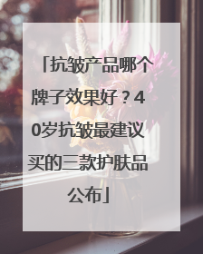 抗皱产品哪个牌子效果好？40岁抗皱最建议买的三款护肤品公布