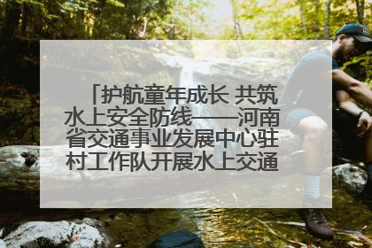 护航童年成长 共筑水上安全防线——河南省交通事业发展中心驻村工作队开展水上交通安全知识进校园活动