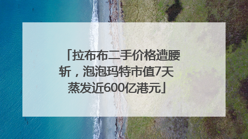 拉布布二手价格遭腰斩，泡泡玛特市值7天蒸发近600亿港元