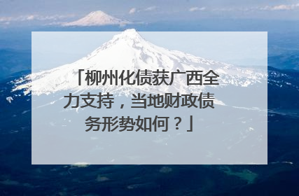 柳州化债获广西全力支持，当地财政债务形势如何？
