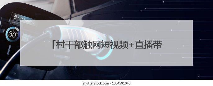 村干部触网短视频+直播带货 能否让乡村“抖”出圈