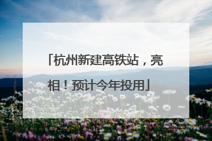 杭州新建高铁站，亮相！预计今年投用