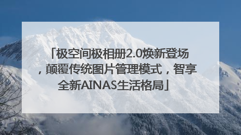 极空间极相册2.0焕新登场，颠覆传统图片管理模式，智享全新AINAS生活格局