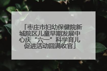 枣庄市妇幼保健院新城院区儿童早期发展中心庆“六一”科学育儿促进活动圆满收官