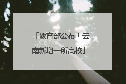 教育部公布！云南新增一所高校
