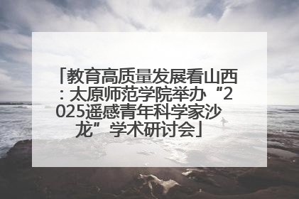 教育高质量发展看山西：太原师范学院举办“2025遥感青年科学家沙龙”学术研讨会