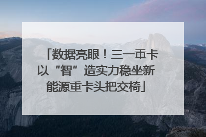 数据亮眼！三一重卡以“智”造实力稳坐新能源重卡头把交椅