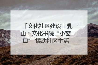 文化社区建设｜乳山：文化书院“小窗口” 撬动社区生活“大幸福”