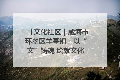 文化社区｜威海市环翠区羊亭镇：以“文”铸魂 绘就文化社区新画卷