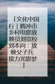 文化中国行｜腾冲市乡村电影放映员刘宽校刘本向：放映父子兵 接力光影梦