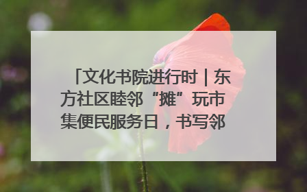 文化书院进行时｜东方社区睦邻“摊”玩市集便民服务日，书写邻里共生新篇章