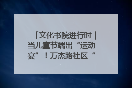 文化书院进行时｜当儿童节端出“运动宴”！万杰路社区“玩”出亲子新花样
