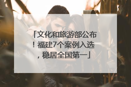 文化和旅游部公布！福建7个案例入选，稳居全国第一