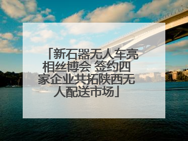 新石器无人车亮相丝博会 签约四家企业共拓陕西无人配送市场