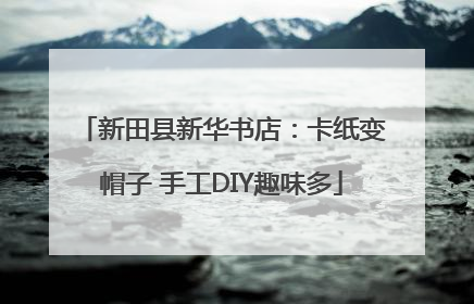 新田县新华书店：卡纸变帽子 手工DIY趣味多