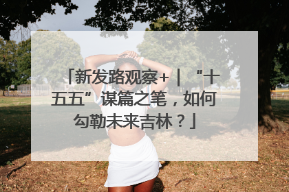 新发路观察+｜“十五五”谋篇之笔，如何勾勒未来吉林？