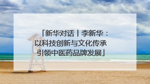 新华对话丨李新华：以科技创新与文化传承引领中医药品牌发展
