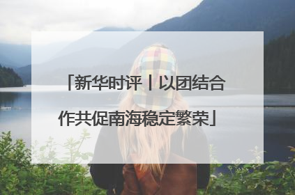新华时评丨以团结合作共促南海稳定繁荣