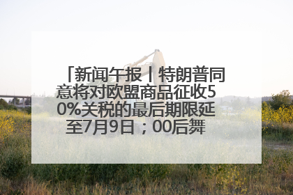 新闻午报丨特朗普同意将对欧盟商品征收50%关税的最后期限延至7月9日；00后舞蹈老师“花式”推介家乡岳阳>>