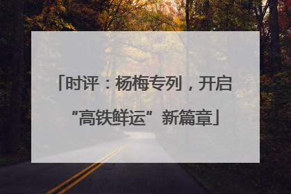 时评：杨梅专列，开启“高铁鲜运”新篇章