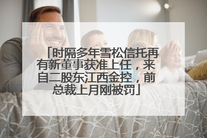 时隔多年雪松信托再有新董事获准上任，来自二股东江西金控，前总裁上月刚被罚
