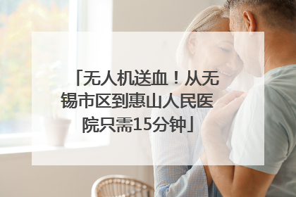无人机送血！从无锡市区到惠山人民医院只需15分钟
