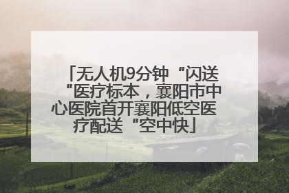 无人机9分钟“闪送“医疗标本，襄阳市中心医院首开襄阳低空医疗配送“空中快