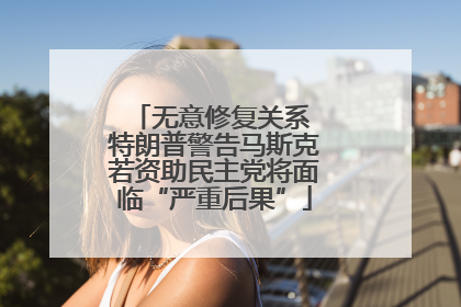 无意修复关系 特朗普警告马斯克若资助民主党将面临“严重后果”