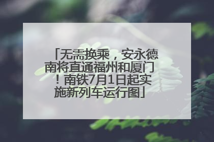 无需换乘，安永德南将直通福州和厦门！南铁7月1日起实施新列车运行图