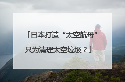日本打造“太空航母”只为清理太空垃圾？