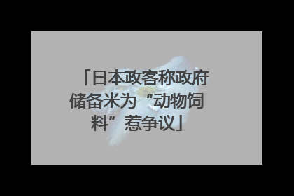 日本政客称政府储备米为“动物饲料”惹争议