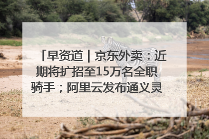 早资道｜京东外卖：近期将扩招至15万名全职骑手；阿里云发布通义灵码AI IDE
