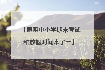 昆明中小学期末考试和放假时间来了→